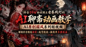 抖音59W粉丝博主古卷残灯的AI聊斋动画教学,AI原创国风系列短视频,解锁抖音精选独家+起号收徒+接商单多重收益-开心分享网