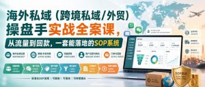 海外私域(跨境私域/外贸)操盘手实战全案课,从流量到回款,一套能落地的SOP系统-开心分享网