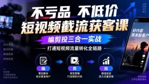 不亏品不低价短视频截流获客课,编剪投三合一实战,打通短视频流量转化全链路-开心分享网