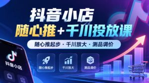 抖音小店随心推+千川投放课,随心推起步·千川放大·测品调价(更新)-开心分享网