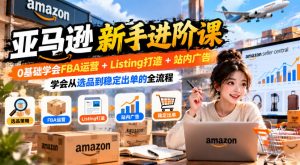 亚马逊新手进阶课，0基础学会FBA运营+Listing打造+站内广告，学会从选品到稳定出单的全流程-开心分享网