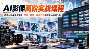 AI影像高阶实战课程,吃透AI影像底层逻辑,可控、稳定、批量产出高质量AI视频作品-开心分享网